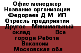 Офис-менеджер › Название организации ­ Федореев Д.М, ИП › Отрасль предприятия ­ Другое › Минимальный оклад ­ 25 000 - Все города Работа » Вакансии   . Московская обл.,Климовск г.